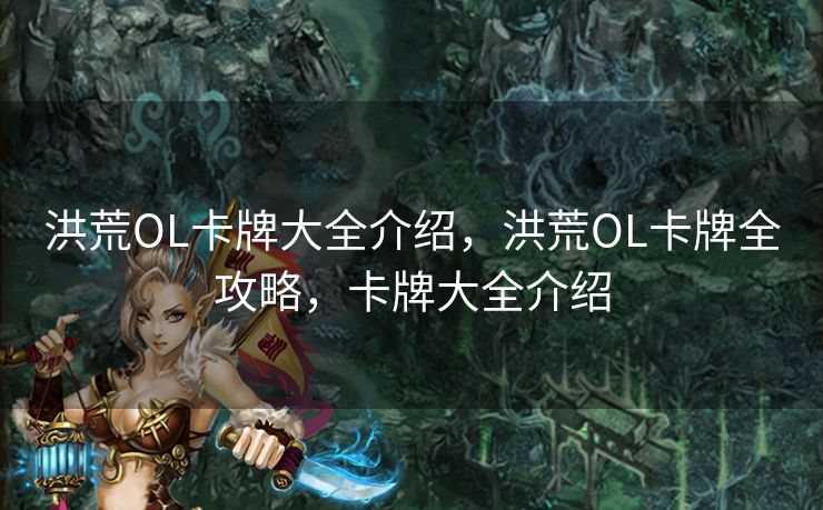 洪荒OL卡牌大全介绍,洪荒OL卡牌全攻略,卡牌大全介绍 洪荒OL卡牌大全介绍,洪荒OL卡牌全攻略,卡牌大全介绍