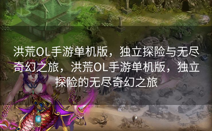 洪荒OL手游单机版,独立探险与无尽奇幻之旅,洪荒OL手游单机版,独立探险的无尽奇幻之旅 洪荒OL手游单机版,独立探险与无尽奇幻之旅,洪荒OL手游单机版,独立探险的无尽奇幻之旅