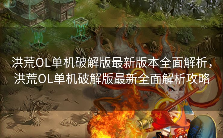 洪荒OL单机破解版最新版本全面解析,洪荒OL单机破解版最新全面解析攻略 洪荒OL单机破解版最新版本全面解析,洪荒OL单机破解版最新全面解析攻略