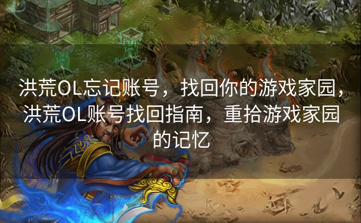 洪荒OL忘记账号,找回你的游戏家园,洪荒OL账号找回指南,重拾游戏家园的记忆 洪荒OL忘记账号,找回你的游戏家园,洪荒OL账号找回指南,重拾游戏家园的记忆