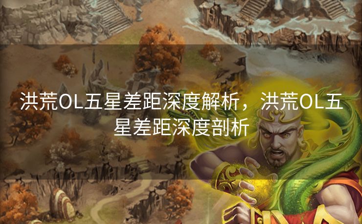 洪荒OL五星差距深度解析，洪荒OL五星差距深度剖析