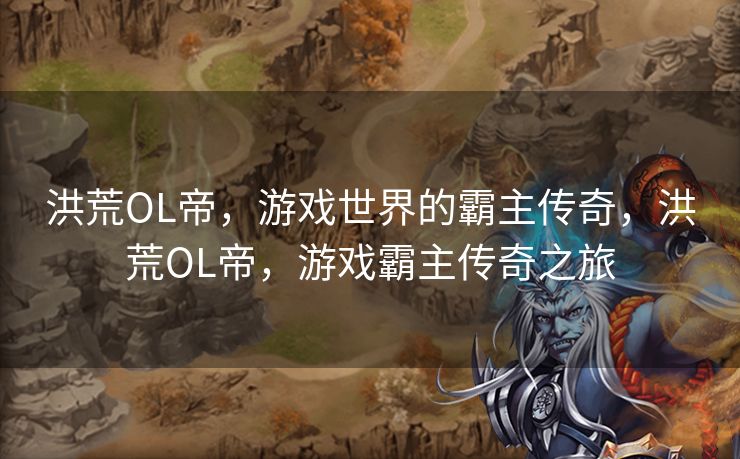 洪荒OL帝,游戏世界的霸主传奇,洪荒OL帝,游戏霸主传奇之旅 洪荒OL帝,游戏世界的霸主传奇,洪荒OL帝,游戏霸主传奇之旅