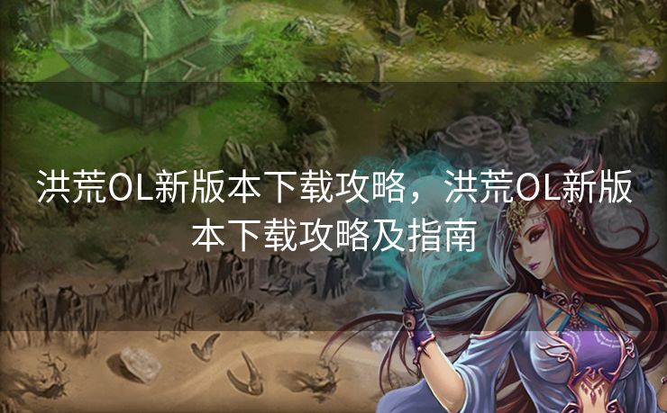 洪荒OL新版本下载攻略,洪荒OL新版本下载攻略及指南 洪荒OL新版本下载攻略,洪荒OL新版本下载攻略及指南