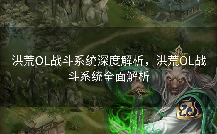 洪荒OL战斗系统深度解析，洪荒OL战斗系统全面解析