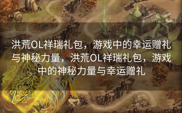 洪荒OL祥瑞礼包，游戏中的幸运赠礼与神秘力量，洪荒OL祥瑞礼包，游戏中的神秘力量与幸运赠礼