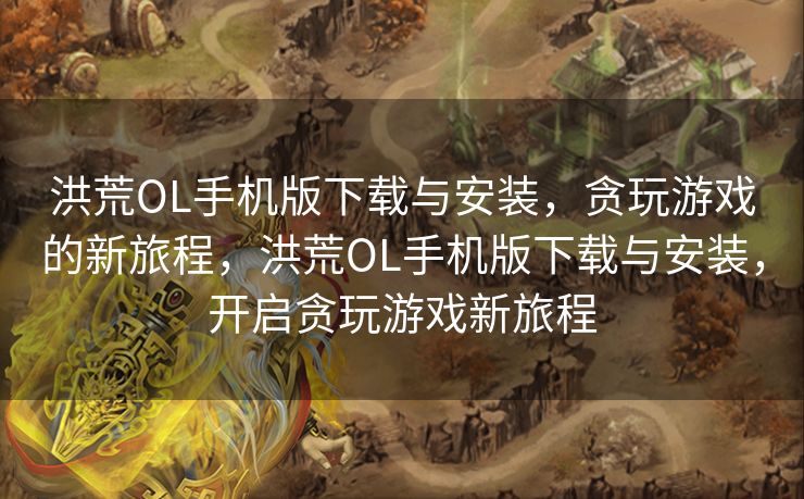 洪荒OL手机版下载与安装,贪玩游戏的新旅程,洪荒OL手机版下载与安装,开启贪玩游戏新旅程 洪荒OL手机版下载与安装,贪玩游戏的新旅程,洪荒OL手机版下载与安装,开启贪玩游戏新旅程