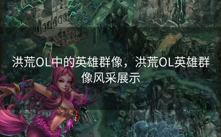 洪荒OL中的英雄群像,洪荒OL英雄群像风采展示 洪荒OL中的英雄群像,洪荒OL英雄群像风采展示