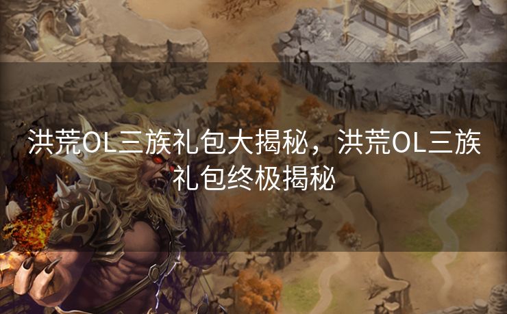 洪荒OL三族礼包大揭秘，洪荒OL三族礼包终极揭秘