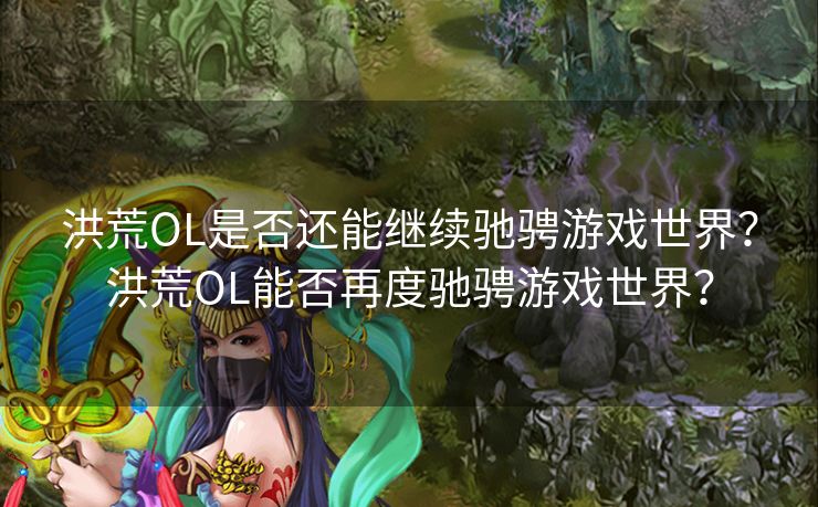 洪荒OL是否还能继续驰骋游戏世界？洪荒OL能否再度驰骋游戏世界？