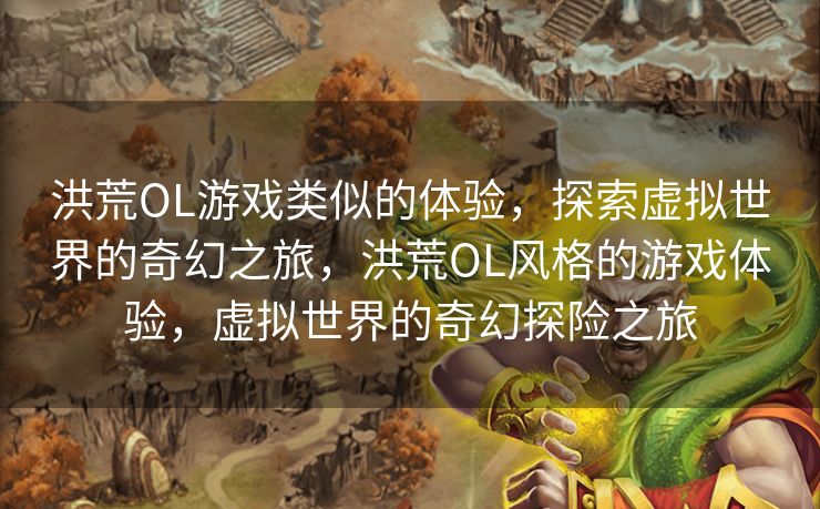 洪荒OL游戏类似的体验，探索虚拟世界的奇幻之旅，洪荒OL风格的游戏体验，虚拟世界的奇幻探险之旅