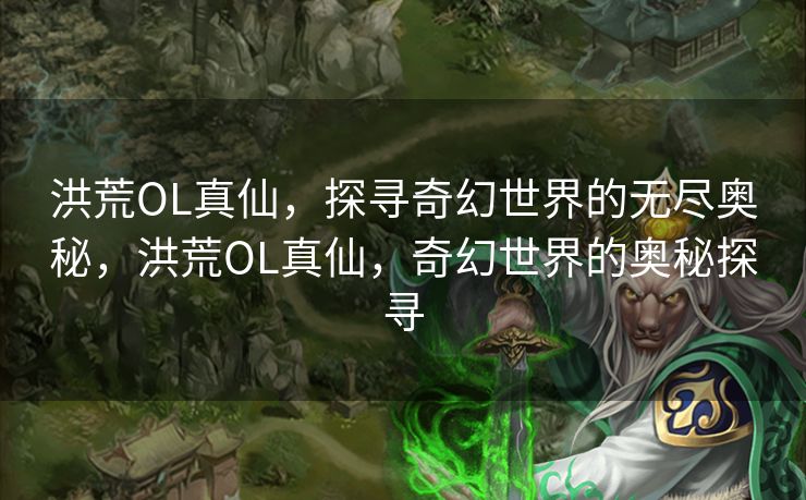 洪荒OL真仙，探寻奇幻世界的无尽奥秘，洪荒OL真仙，奇幻世界的奥秘探寻