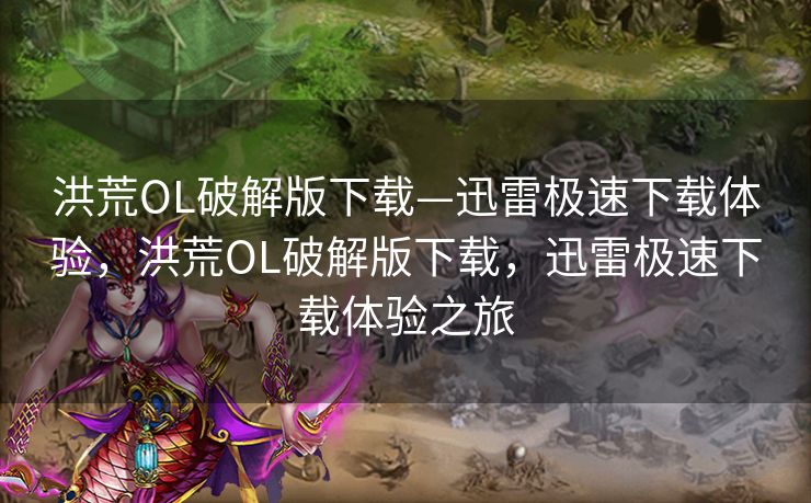 洪荒OL破解版下载—迅雷极速下载体验，洪荒OL破解版下载，迅雷极速下载体验之旅