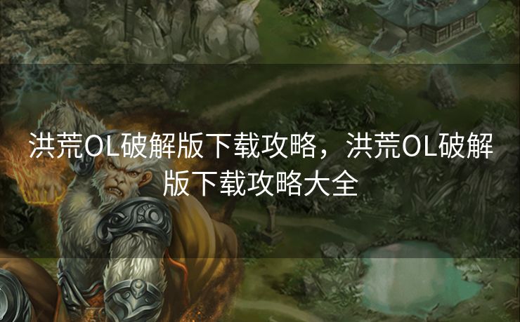洪荒OL破解版下载攻略，洪荒OL破解版下载攻略大全