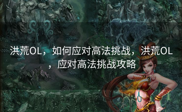 洪荒OL，如何应对高法挑战，洪荒OL，应对高法挑战攻略