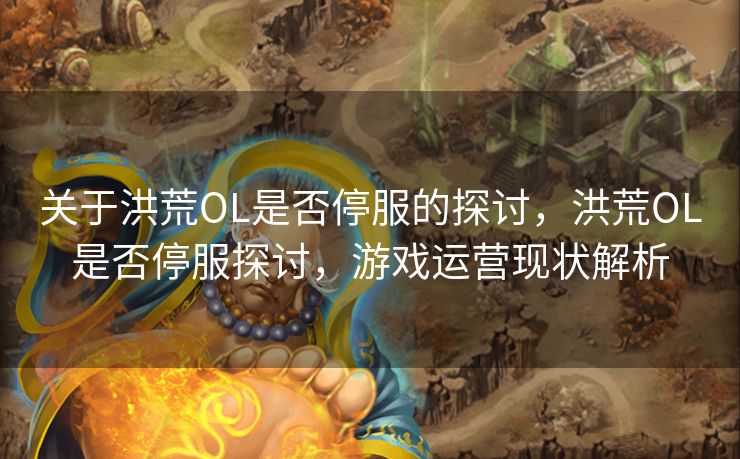 关于洪荒OL是否停服的探讨，洪荒OL是否停服探讨，游戏运营现状解析