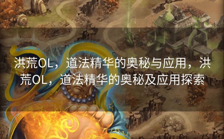 洪荒OL，道法精华的奥秘与应用，洪荒OL，道法精华的奥秘及应用探索