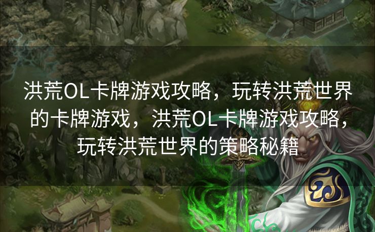 洪荒OL卡牌游戏攻略，玩转洪荒世界的卡牌游戏，洪荒OL卡牌游戏攻略，玩转洪荒世界的策略秘籍