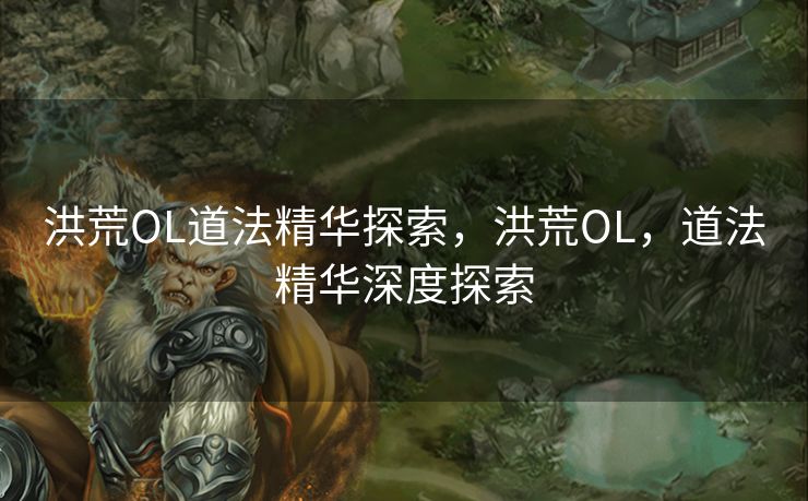 洪荒OL道法精华探索，洪荒OL，道法精华深度探索