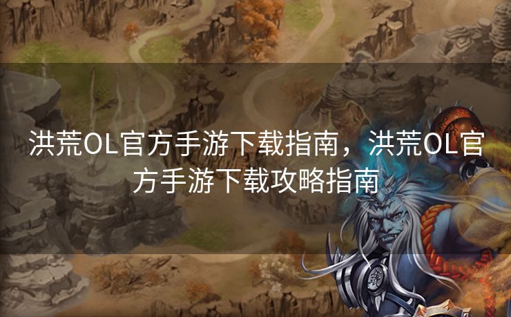 洪荒OL官方手游下载指南，洪荒OL官方手游下载攻略指南