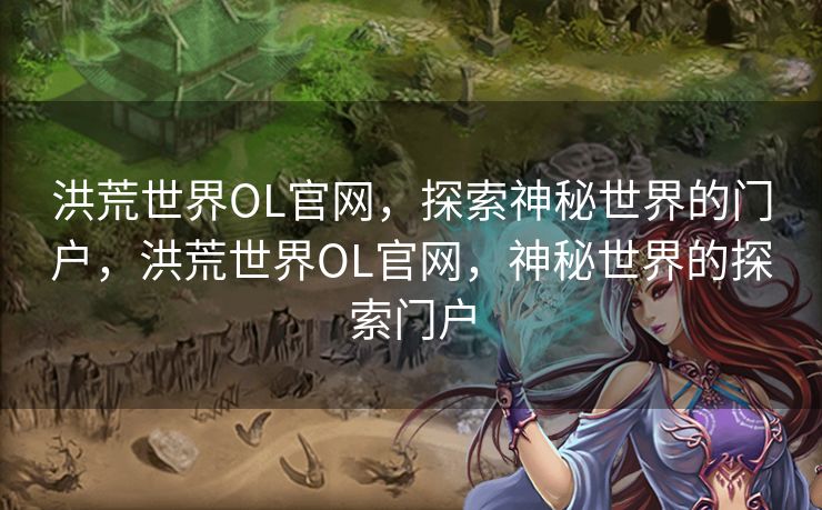 洪荒世界OL官网，探索神秘世界的门户，洪荒世界OL官网，神秘世界的探索门户