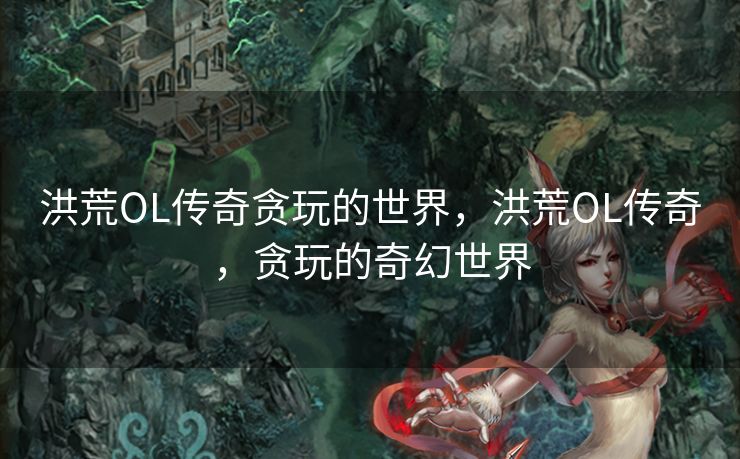 洪荒OL传奇贪玩的世界，洪荒OL传奇，贪玩的奇幻世界