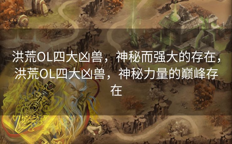 洪荒OL四大凶兽，神秘而强大的存在，洪荒OL四大凶兽，神秘力量的巅峰存在