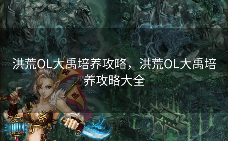 洪荒OL大禹培养攻略，洪荒OL大禹培养攻略大全