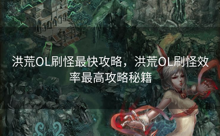 洪荒OL刷怪最快攻略,洪荒OL刷怪效率最高攻略秘籍 洪荒OL刷怪最快攻略,洪荒OL刷怪效率最高攻略秘籍