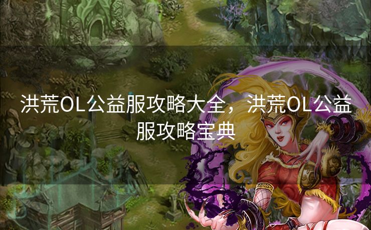 洪荒OL公益服攻略大全，洪荒OL公益服攻略宝典