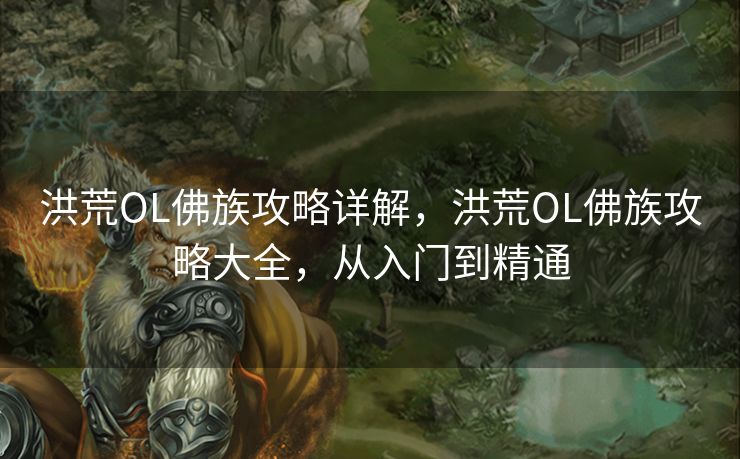 洪荒OL佛族攻略详解,洪荒OL佛族攻略大全,从入门到精通 洪荒OL佛族攻略详解,洪荒OL佛族攻略大全,从入门到精通