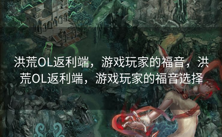 洪荒OL返利端，游戏玩家的福音，洪荒OL返利端，游戏玩家的福音选择
