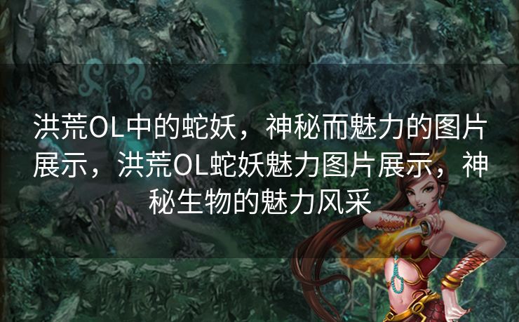 洪荒OL中的蛇妖，神秘而魅力的图片展示，洪荒OL蛇妖魅力图片展示，神秘生物的魅力风采
