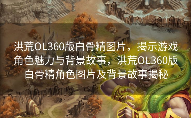 洪荒OL360版白骨精图片，揭示游戏角色魅力与背景故事，洪荒OL360版白骨精角色图片及背景故事揭秘