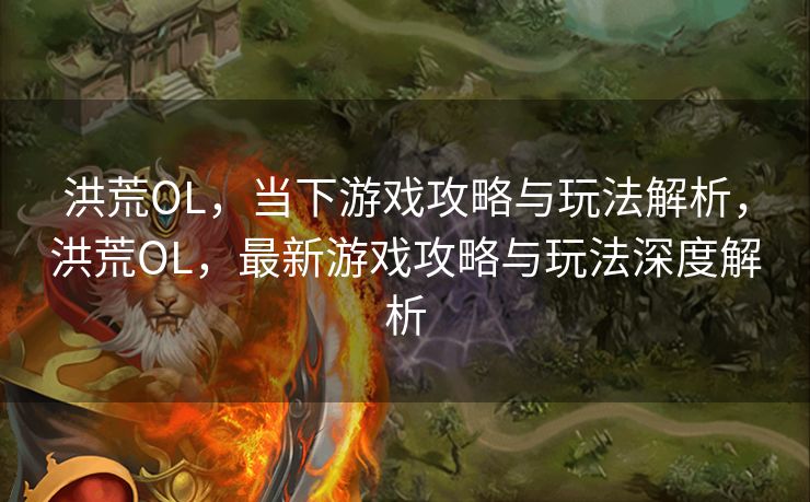 洪荒OL,当下游戏攻略与玩法解析,洪荒OL,最新游戏攻略与玩法深度解析 洪荒OL,当下游戏攻略与玩法解析,洪荒OL,最新游戏攻略与玩法深度解析