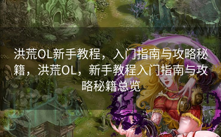 洪荒OL新手教程，入门指南与攻略秘籍，洪荒OL，新手教程入门指南与攻略秘籍总览