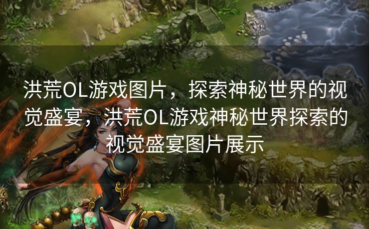 洪荒OL游戏图片，探索神秘世界的视觉盛宴，洪荒OL游戏神秘世界探索的视觉盛宴图片展示