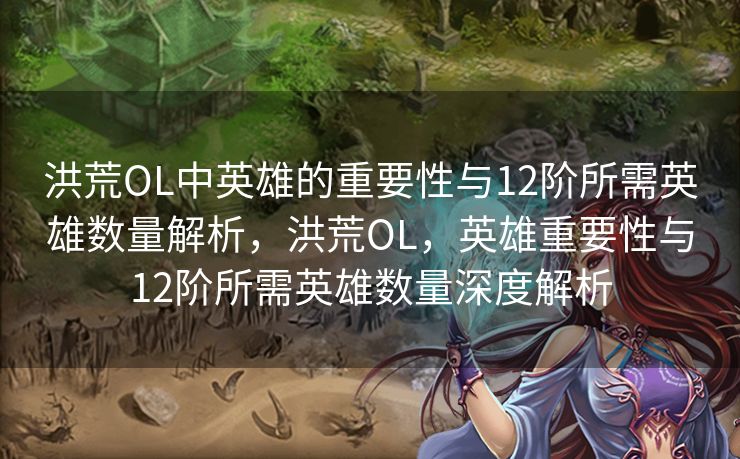 洪荒OL中英雄的重要性与12阶所需英雄数量解析，洪荒OL，英雄重要性与12阶所需英雄数量深度解析