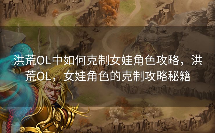 洪荒OL中如何克制女娃角色攻略,洪荒OL,女娃角色的克制攻略秘籍 洪荒OL中如何克制女娃角色攻略,洪荒OL,女娃角色的克制攻略秘籍