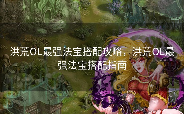 洪荒OL最强法宝搭配攻略，洪荒OL最强法宝搭配指南