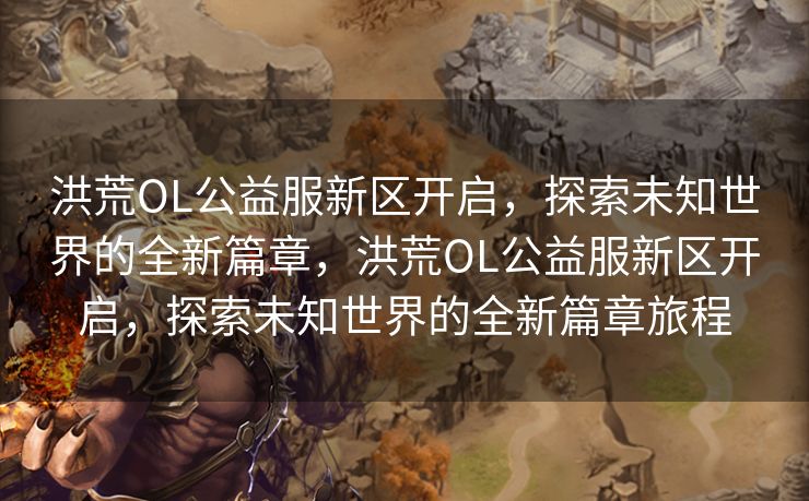 洪荒OL公益服新区开启,探索未知世界的全新篇章,洪荒OL公益服新区开启,探索未知世界的全新篇章旅程 洪荒OL公益服新区开启,探索未知世界的全新篇章,洪荒OL公益服新区开启,探索未知世界的全新篇章旅程