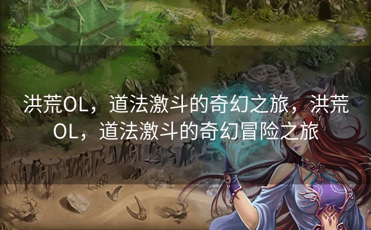 洪荒OL，道法激斗的奇幻之旅，洪荒OL，道法激斗的奇幻冒险之旅
