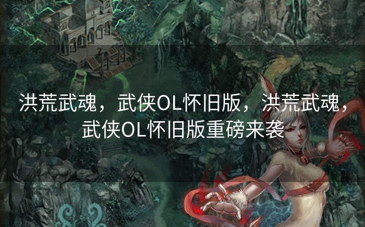 洪荒武魂，武侠OL怀旧版，洪荒武魂，武侠OL怀旧版重磅来袭