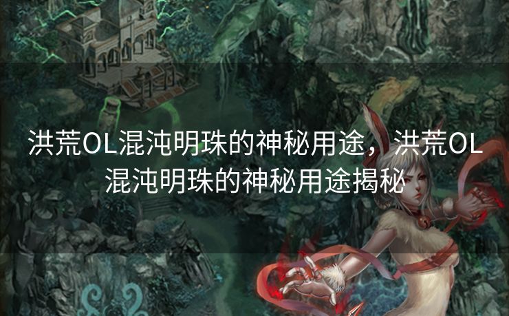 洪荒OL混沌明珠的神秘用途，洪荒OL混沌明珠的神秘用途揭秘