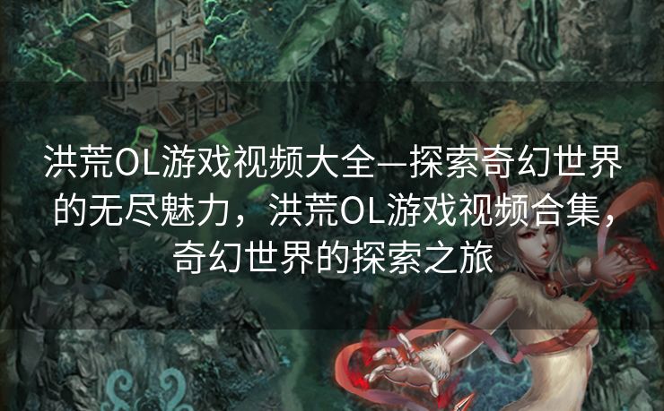洪荒OL游戏视频大全—探索奇幻世界的无尽魅力，洪荒OL游戏视频合集，奇幻世界的探索之旅