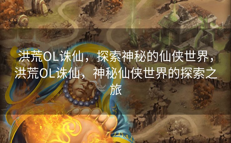 洪荒OL诛仙,探索神秘的仙侠世界,洪荒OL诛仙,神秘仙侠世界的探索之旅 洪荒OL诛仙,探索神秘的仙侠世界,洪荒OL诛仙,神秘仙侠世界的探索之旅