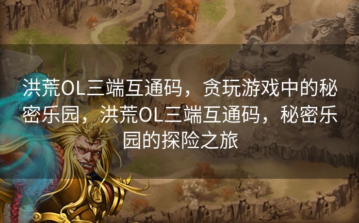 洪荒OL三端互通码,贪玩游戏中的秘密乐园,洪荒OL三端互通码,秘密乐园的探险之旅 洪荒OL三端互通码,贪玩游戏中的秘密乐园,洪荒OL三端互通码,秘密乐园的探险之旅