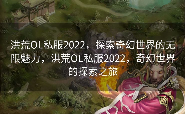 洪荒OL私服2022,探索奇幻世界的无限魅力,洪荒OL私服2022,奇幻世界的探索之旅 洪荒OL私服2022,探索奇幻世界的无限魅力,洪荒OL私服2022,奇幻世界的探索之旅
