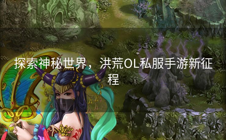 探索神秘世界，洪荒OL私服手游新征程