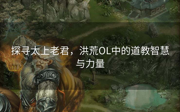 探寻太上老君，洪荒OL中的道教智慧与力量