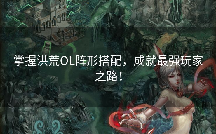 掌握洪荒OL阵形搭配，成就最强玩家之路！